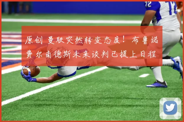 原创 曼联突然转变态度！布鲁诺・费尔南德斯未来谈判已提上日程