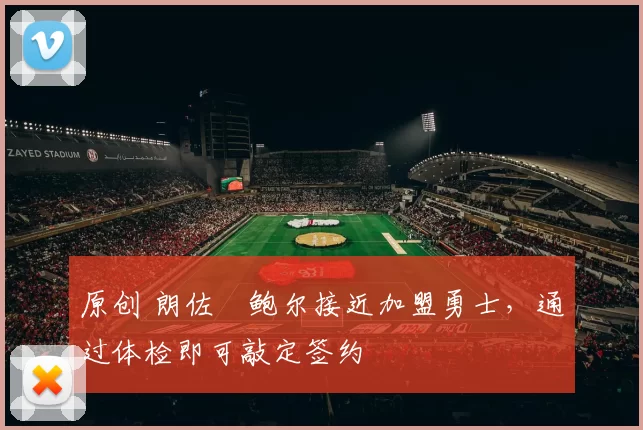 原创 朗佐・鲍尔接近加盟勇士，通过体检即可敲定签约