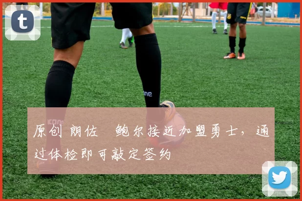 原创 朗佐・鲍尔接近加盟勇士，通过体检即可敲定签约