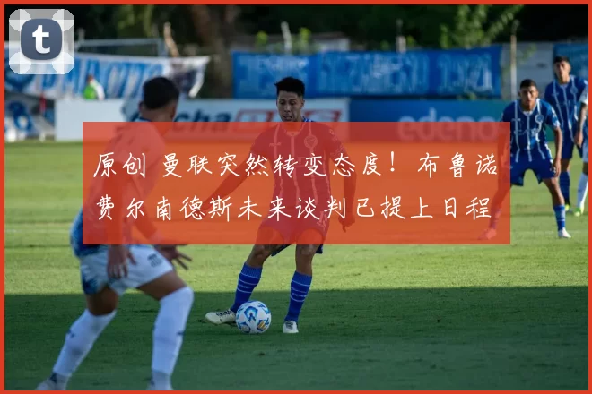 原创 曼联突然转变态度！布鲁诺・费尔南德斯未来谈判已提上日程