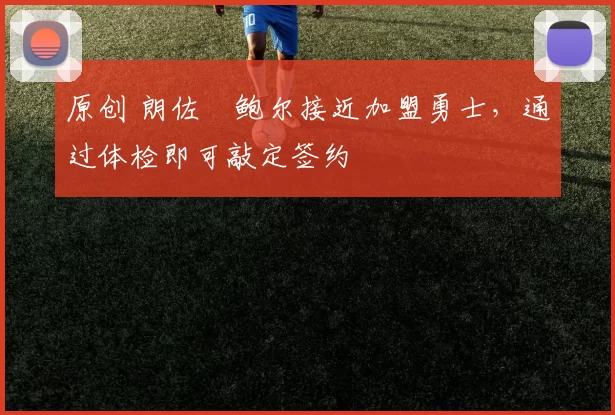 原创 朗佐・鲍尔接近加盟勇士，通过体检即可敲定签约