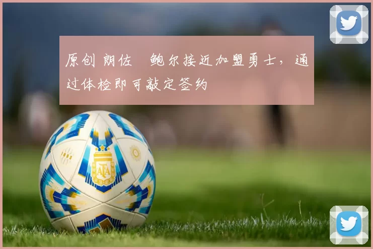 原创 朗佐・鲍尔接近加盟勇士，通过体检即可敲定签约