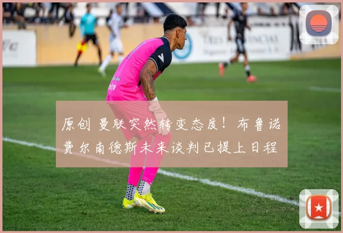 原创 曼联突然转变态度！布鲁诺・费尔南德斯未来谈判已提上日程