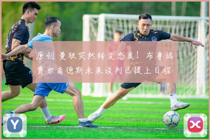 原创 曼联突然转变态度！布鲁诺・费尔南德斯未来谈判已提上日程