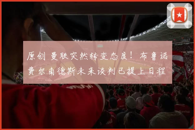 原创 曼联突然转变态度！布鲁诺・费尔南德斯未来谈判已提上日程