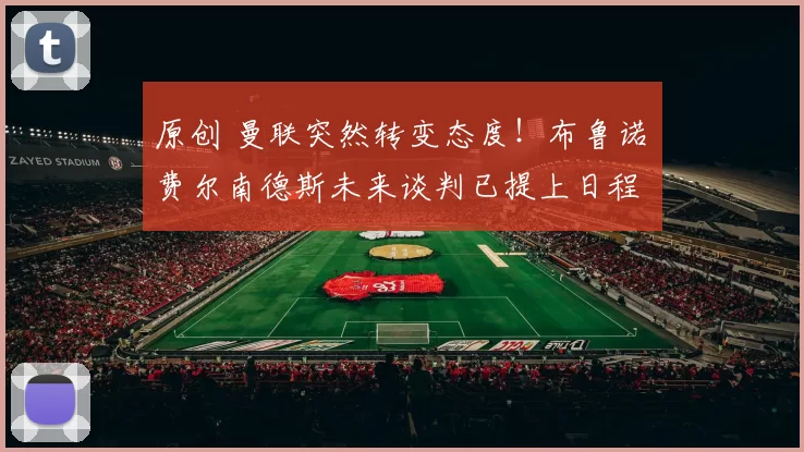 原创 曼联突然转变态度！布鲁诺・费尔南德斯未来谈判已提上日程