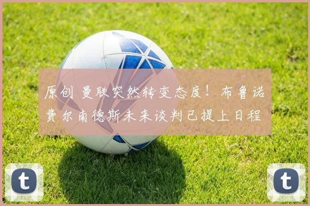 原创 曼联突然转变态度！布鲁诺・费尔南德斯未来谈判已提上日程