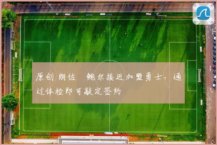 原创 朗佐・鲍尔接近加盟勇士，通过体检即可敲定签约