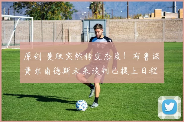 原创 曼联突然转变态度！布鲁诺・费尔南德斯未来谈判已提上日程