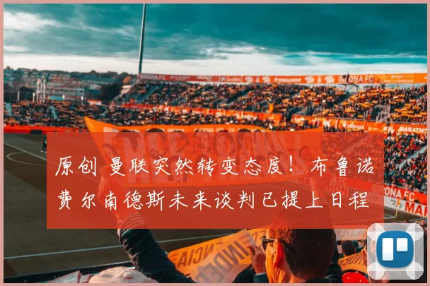 原创 曼联突然转变态度！布鲁诺・费尔南德斯未来谈判已提上日程