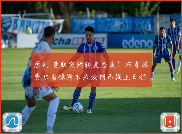 原创 曼联突然转变态度！布鲁诺・费尔南德斯未来谈判已提上日程