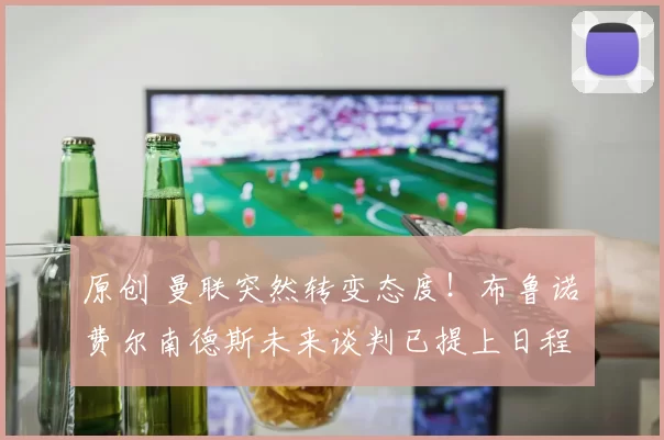 原创 曼联突然转变态度！布鲁诺・费尔南德斯未来谈判已提上日程