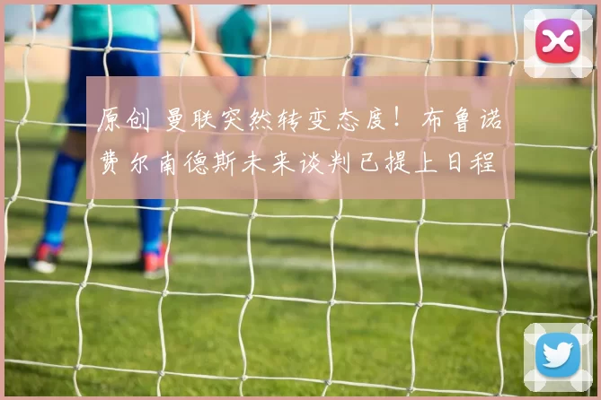 原创 曼联突然转变态度!布鲁诺・费尔南德斯未来谈判已提上日程