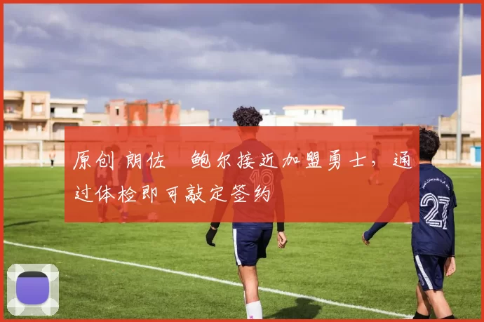 原创 朗佐・鲍尔接近加盟勇士，通过体检即可敲定签约