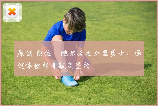 原创 朗佐・鲍尔接近加盟勇士，通过体检即可敲定签约