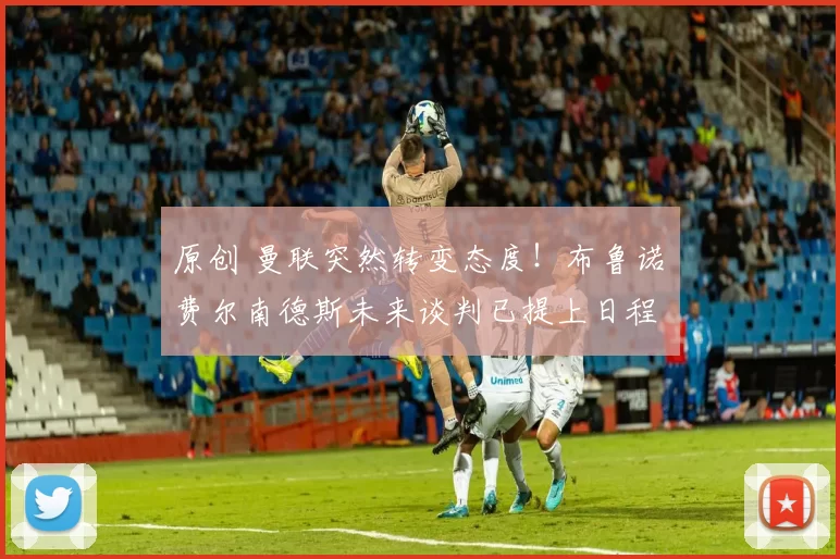 原创 曼联突然转变态度！布鲁诺・费尔南德斯未来谈判已提上日程