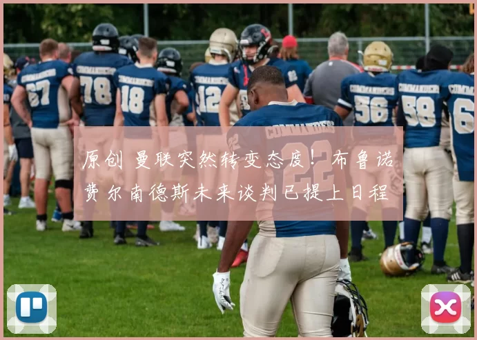 原创 曼联突然转变态度！布鲁诺・费尔南德斯未来谈判已提上日程