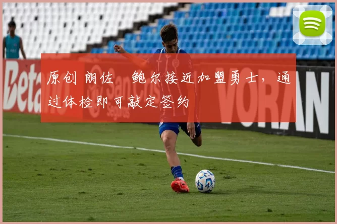 原创 朗佐・鲍尔接近加盟勇士，通过体检即可敲定签约