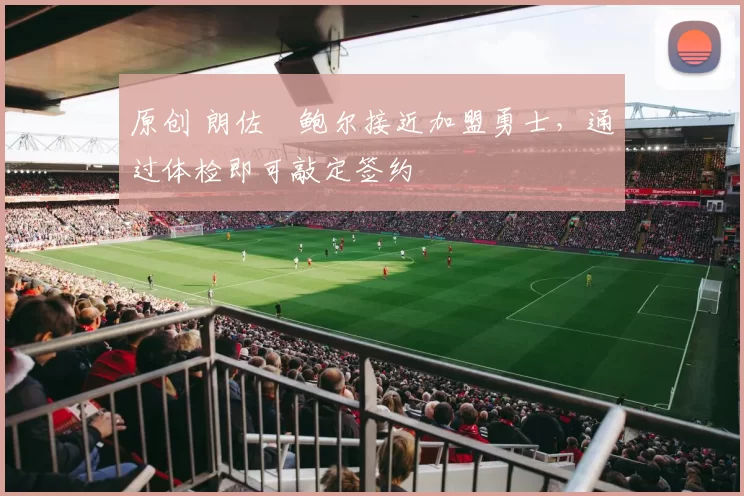原创 朗佐・鲍尔接近加盟勇士，通过体检即可敲定签约