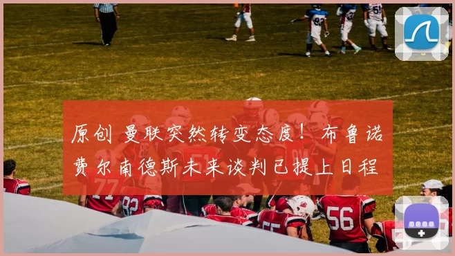 原创 曼联突然转变态度！布鲁诺・费尔南德斯未来谈判已提上日程