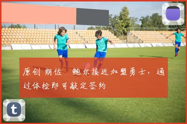 原创 朗佐・鲍尔接近加盟勇士，通过体检即可敲定签约