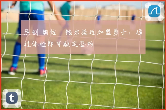 原创 朗佐・鲍尔接近加盟勇士，通过体检即可敲定签约