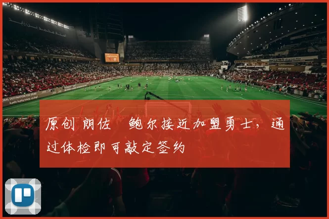 原创 朗佐・鲍尔接近加盟勇士，通过体检即可敲定签约