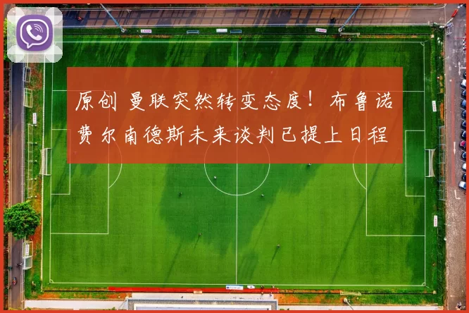 原创 曼联突然转变态度！布鲁诺・费尔南德斯未来谈判已提上日程