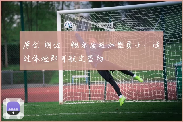 原创 朗佐・鲍尔接近加盟勇士，通过体检即可敲定签约