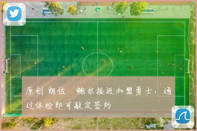 原创 朗佐・鲍尔接近加盟勇士，通过体检即可敲定签约