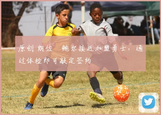 原创 朗佐・鲍尔接近加盟勇士，通过体检即可敲定签约