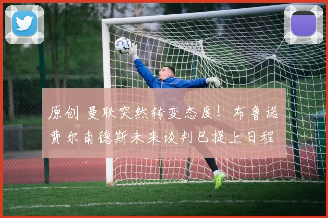 原创 曼联突然转变态度！布鲁诺・费尔南德斯未来谈判已提上日程