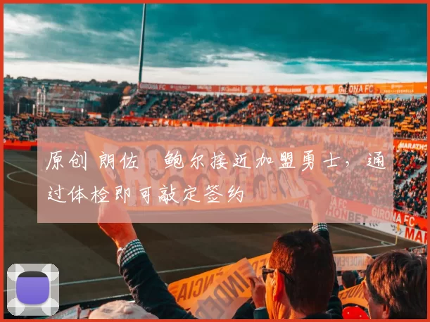 原创 朗佐・鲍尔接近加盟勇士，通过体检即可敲定签约