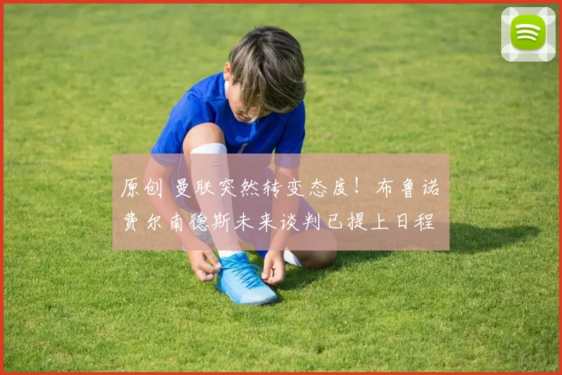 原创 曼联突然转变态度！布鲁诺・费尔南德斯未来谈判已提上日程