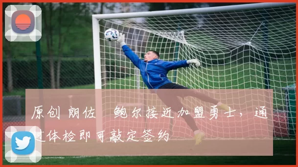 原创 朗佐・鲍尔接近加盟勇士，通过体检即可敲定签约