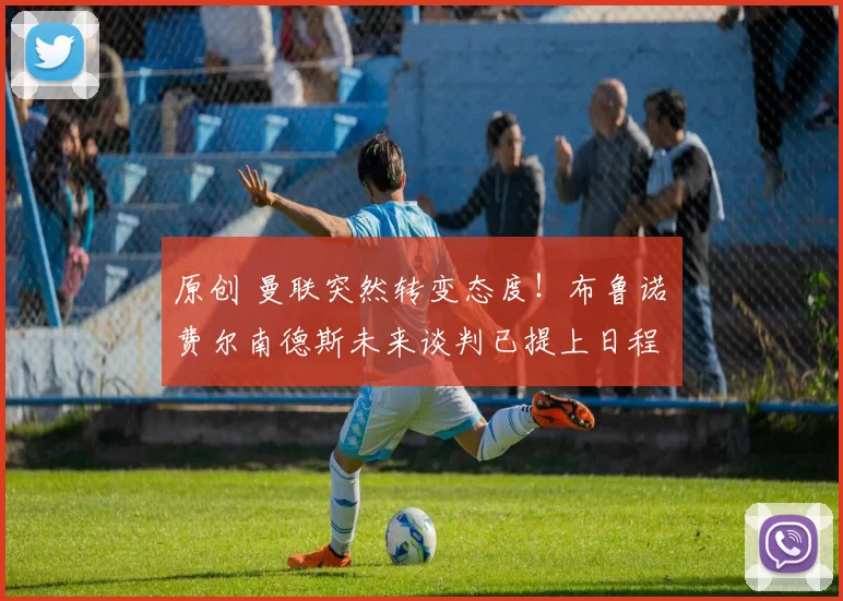 原创 曼联突然转变态度！布鲁诺・费尔南德斯未来谈判已提上日程