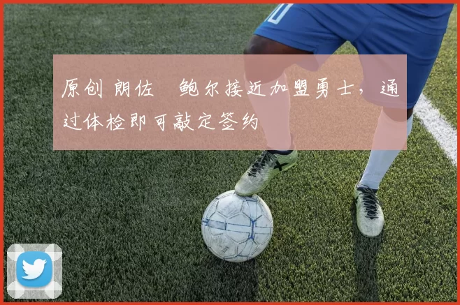 原创 朗佐・鲍尔接近加盟勇士，通过体检即可敲定签约