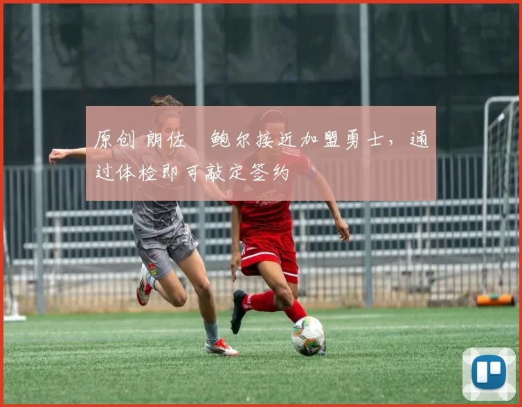 原创 朗佐・鲍尔接近加盟勇士，通过体检即可敲定签约