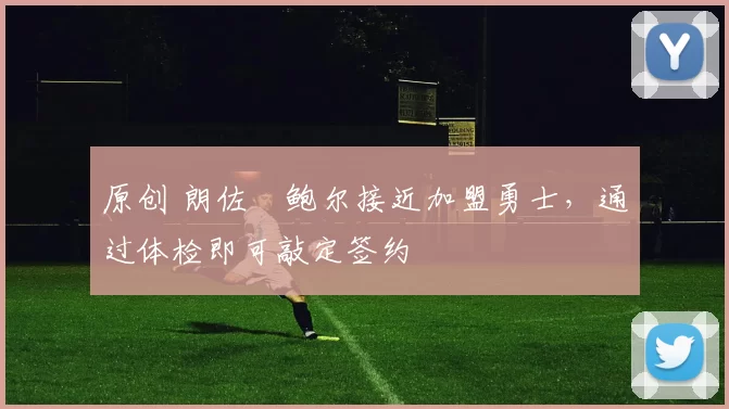 原创 朗佐・鲍尔接近加盟勇士，通过体检即可敲定签约