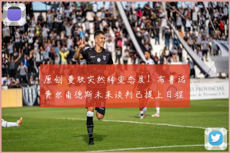 原创 曼联突然转变态度！布鲁诺・费尔南德斯未来谈判已提上日程