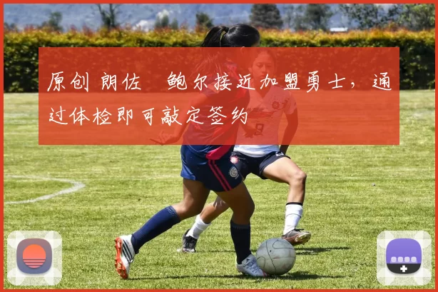 原创 朗佐・鲍尔接近加盟勇士，通过体检即可敲定签约