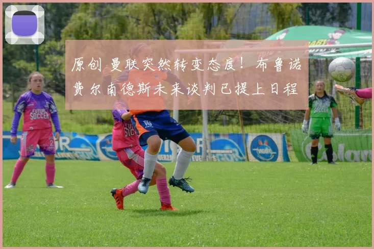 原创 曼联突然转变态度！布鲁诺・费尔南德斯未来谈判已提上日程