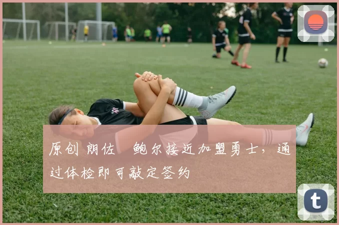 原创 朗佐・鲍尔接近加盟勇士，通过体检即可敲定签约