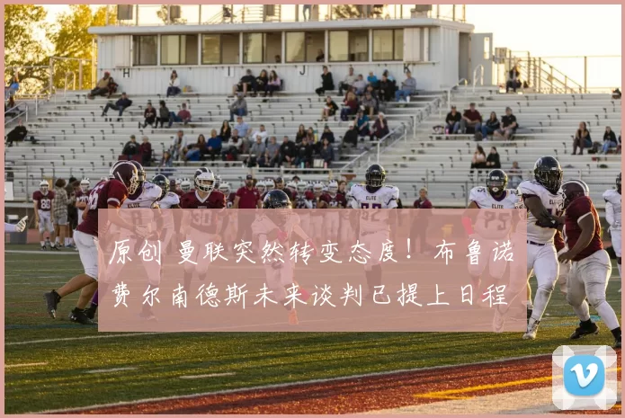 原创 曼联突然转变态度！布鲁诺・费尔南德斯未来谈判已提上日程