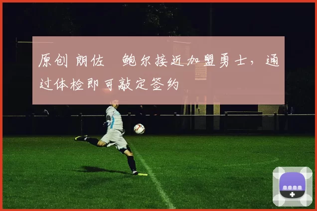 原创 朗佐・鲍尔接近加盟勇士，通过体检即可敲定签约