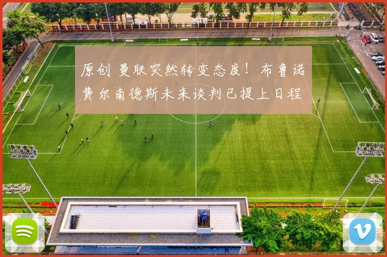 原创 曼联突然转变态度！布鲁诺・费尔南德斯未来谈判已提上日程