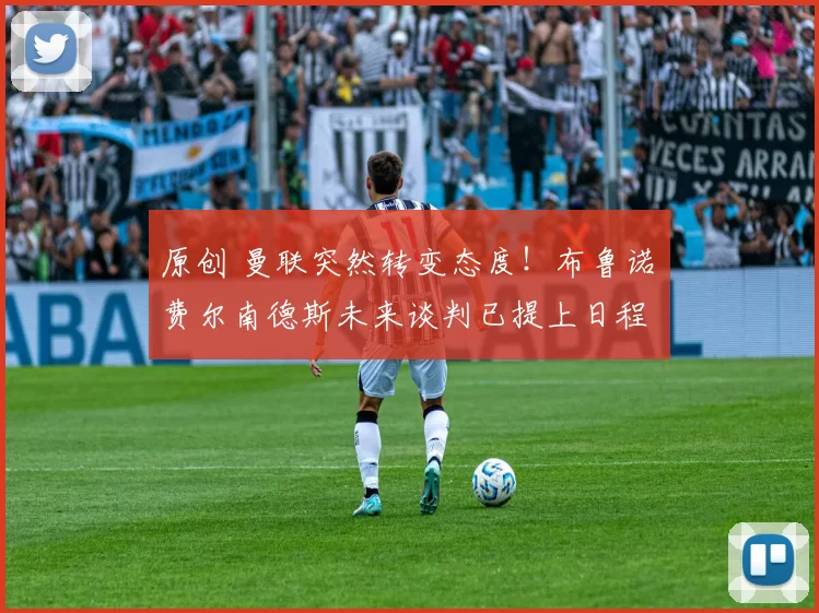 原创 曼联突然转变态度!布鲁诺・费尔南德斯未来谈判已提上日程