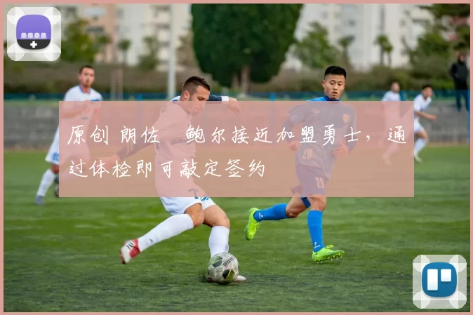 原创 朗佐・鲍尔接近加盟勇士，通过体检即可敲定签约