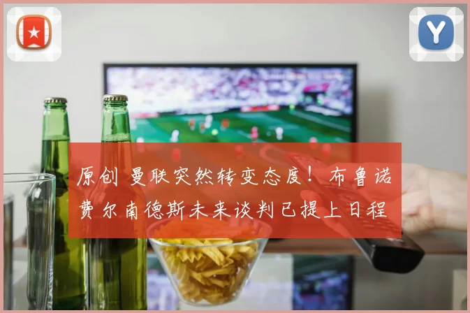 原创 曼联突然转变态度！布鲁诺・费尔南德斯未来谈判已提上日程