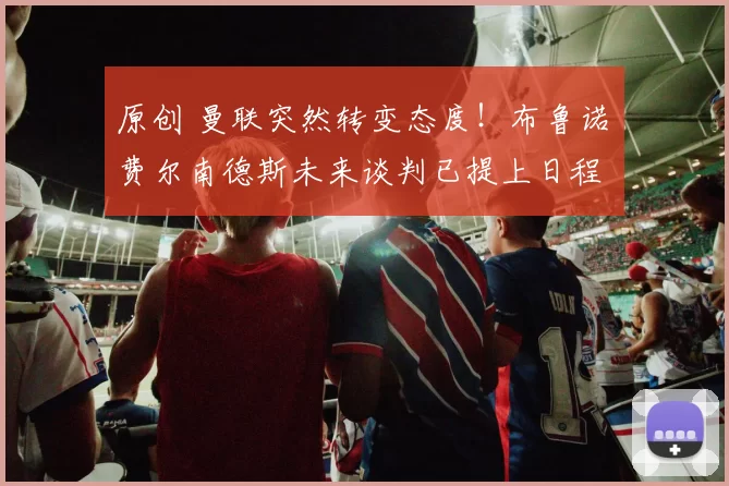 原创 曼联突然转变态度！布鲁诺・费尔南德斯未来谈判已提上日程